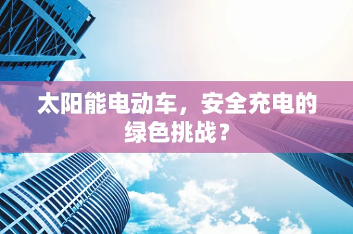 太阳能电动车，安全充电的绿色挑战？