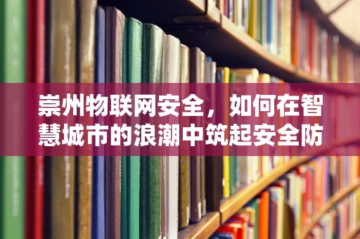 崇州物联网安全，如何在智慧城市的浪潮中筑起安全防线？