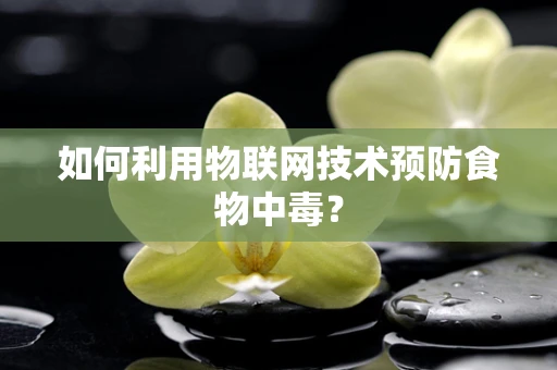 如何利用物联网技术预防食物中毒？