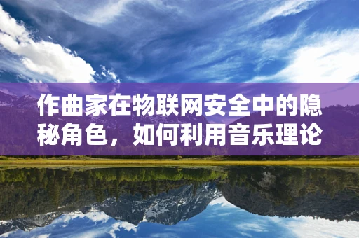 作曲家在物联网安全中的隐秘角色，如何利用音乐理论保障数据安全？