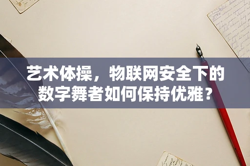 艺术体操，物联网安全下的数字舞者如何保持优雅？