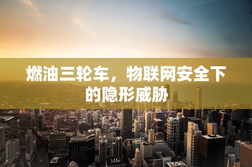燃油三轮车，物联网安全下的隐形威胁