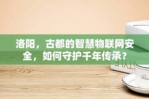 洛阳，古都的智慧物联网安全，如何守护千年传承？