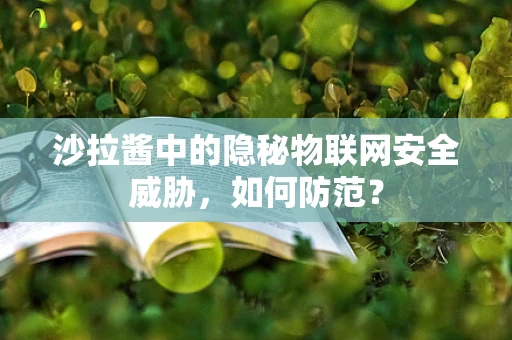 沙拉酱中的隐秘物联网安全威胁，如何防范？