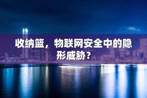 收纳篮，物联网安全中的隐形威胁？