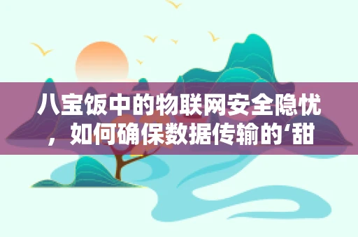 八宝饭中的物联网安全隐忧，如何确保数据传输的‘甜蜜’与安全？