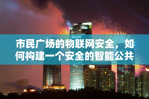 市民广场的物联网安全，如何构建一个安全的智能公共空间？