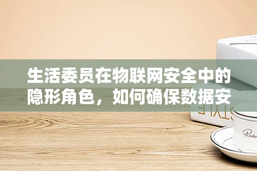 生活委员在物联网安全中的隐形角色，如何确保数据安全与隐私？