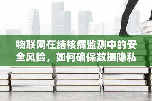 物联网在结核病监测中的安全风险，如何确保数据隐私与安全？