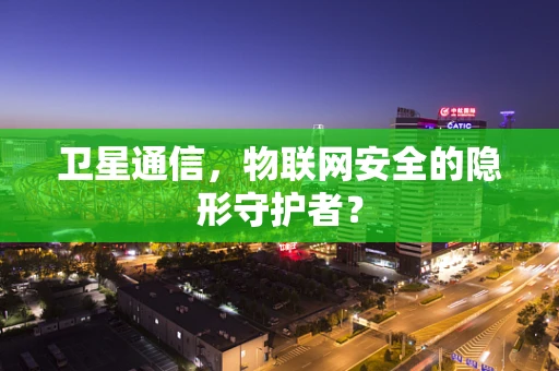 卫星通信，物联网安全的隐形守护者？