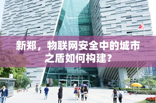 新郑，物联网安全中的城市之盾如何构建？