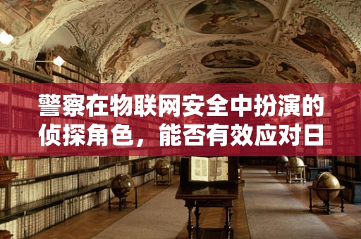 警察在物联网安全中扮演的侦探角色，能否有效应对日益复杂的威胁？