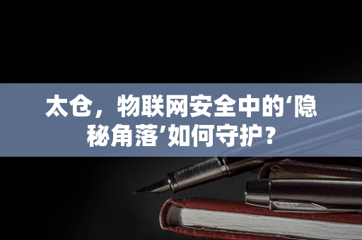 太仓，物联网安全中的‘隐秘角落’如何守护？