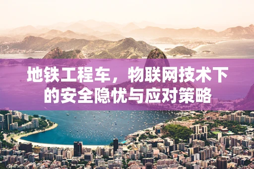 地铁工程车，物联网技术下的安全隐忧与应对策略