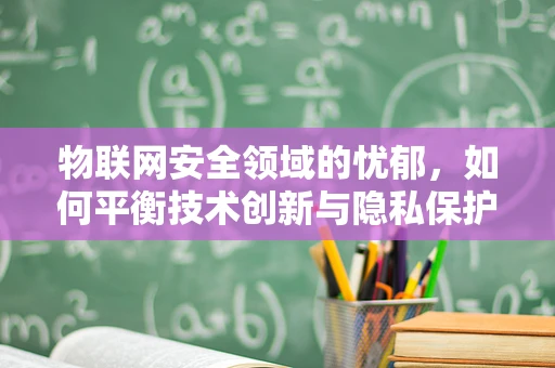 物联网安全领域的忧郁，如何平衡技术创新与隐私保护？