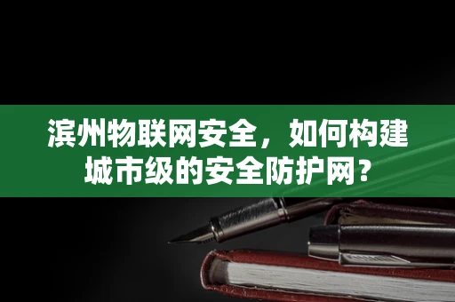 滨州物联网安全，如何构建城市级的安全防护网？