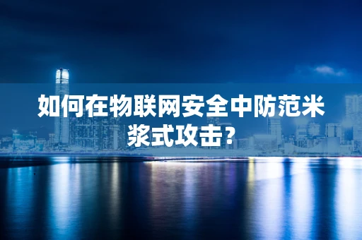如何在物联网安全中防范米浆式攻击？