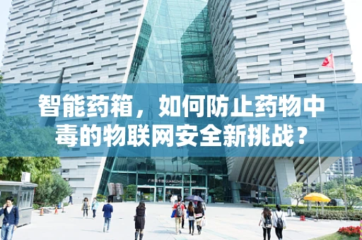 智能药箱，如何防止药物中毒的物联网安全新挑战？