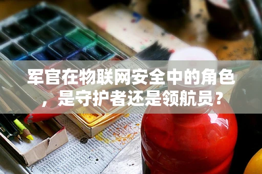 军官在物联网安全中的角色，是守护者还是领航员？