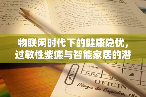 物联网时代下的健康隐忧，过敏性紫癜与智能家居的潜在联系