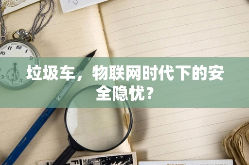 垃圾车，物联网时代下的安全隐忧？