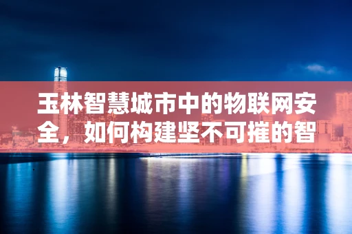 玉林智慧城市中的物联网安全，如何构建坚不可摧的智能防线？
