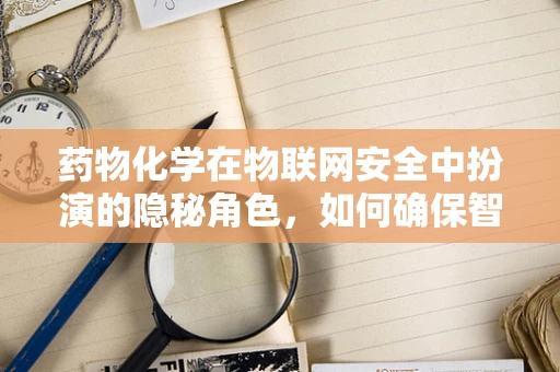 药物化学在物联网安全中扮演的隐秘角色，如何确保智能医疗设备的‘药’无二用？