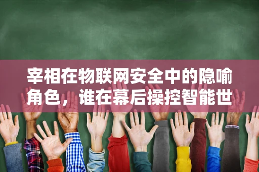 宰相在物联网安全中的隐喻角色，谁在幕后操控智能世界的‘安全阀门’？