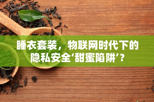 睡衣套装，物联网时代下的隐私安全‘甜蜜陷阱’？