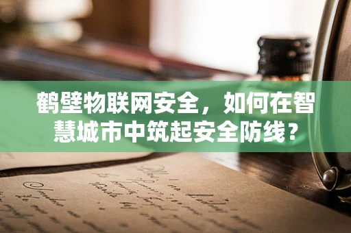 鹤壁物联网安全，如何在智慧城市中筑起安全防线？