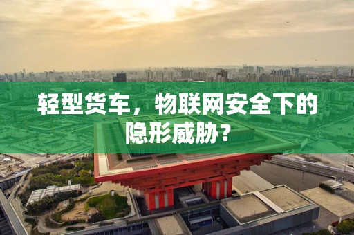 轻型货车，物联网安全下的隐形威胁？