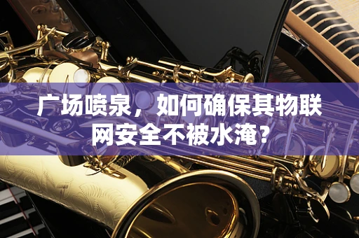广场喷泉，如何确保其物联网安全不被水淹？