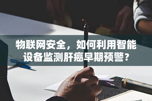物联网安全，如何利用智能设备监测肝癌早期预警？