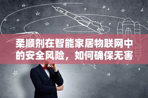 柔顺剂在智能家居物联网中的安全风险，如何确保无害使用？