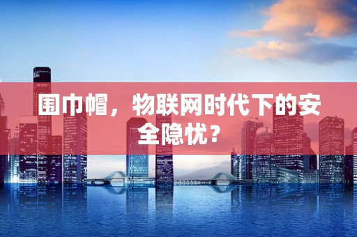 围巾帽，物联网时代下的安全隐忧？