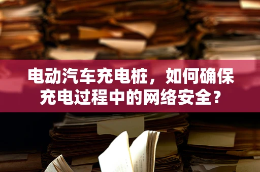 电动汽车充电桩，如何确保充电过程中的网络安全？