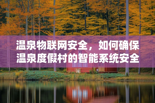 温泉物联网安全，如何确保温泉度假村的智能系统安全无虞？