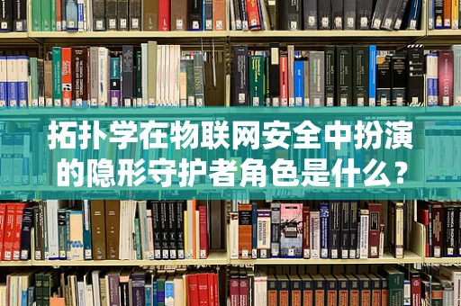 拓扑学在物联网安全中扮演的隐形守护者角色是什么？
