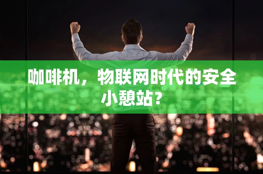 咖啡机，物联网时代的安全小憩站？