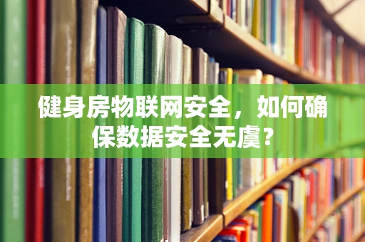 健身房物联网安全，如何确保数据安全无虞？