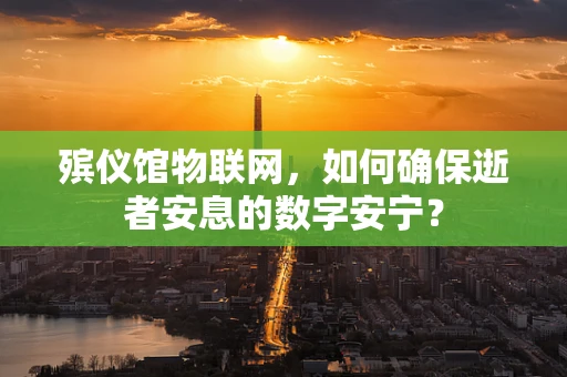 殡仪馆物联网，如何确保逝者安息的数字安宁？