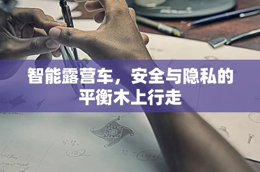 智能露营车，安全与隐私的平衡木上行走