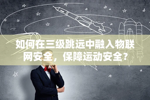如何在三级跳远中融入物联网安全，保障运动安全？
