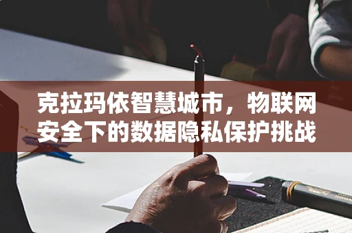 克拉玛依智慧城市，物联网安全下的数据隐私保护挑战？