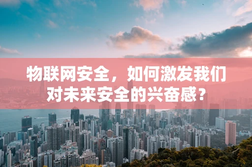 物联网安全，如何激发我们对未来安全的兴奋感？