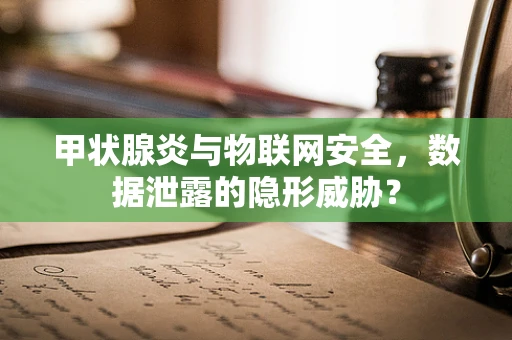 甲状腺炎与物联网安全，数据泄露的隐形威胁？