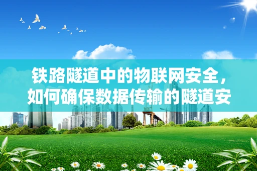 铁路隧道中的物联网安全，如何确保数据传输的隧道安全？