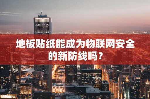 地板贴纸能成为物联网安全的新防线吗？