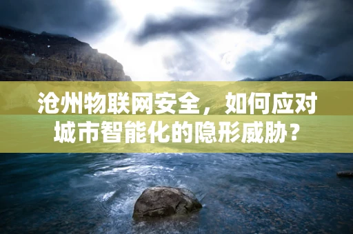 沧州物联网安全，如何应对城市智能化的隐形威胁？