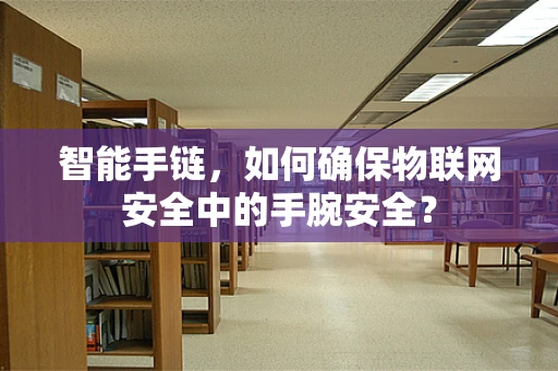智能手链，如何确保物联网安全中的手腕安全？